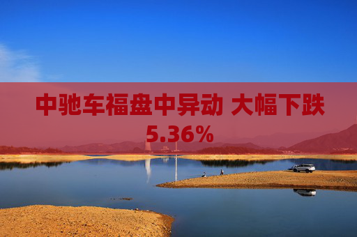 中驰车福盘中异动 大幅下跌5.36%