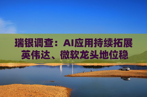 瑞银调查：AI应用持续拓展 英伟达、微软龙头地位稳固