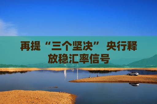 再提“三个坚决” 央行释放稳汇率信号