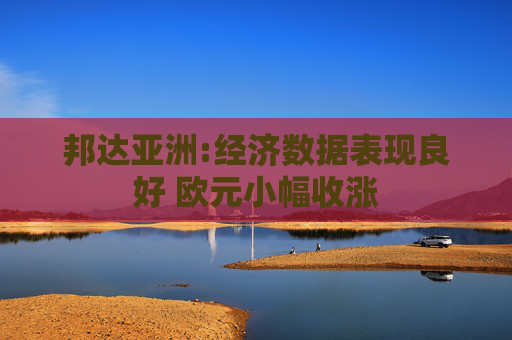 邦达亚洲:经济数据表现良好 欧元小幅收涨