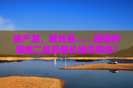 破产潮、裁员潮……德国将面临二战后最长经济危机？