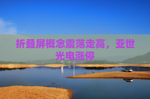 折叠屏概念震荡走高，亚世光电涨停