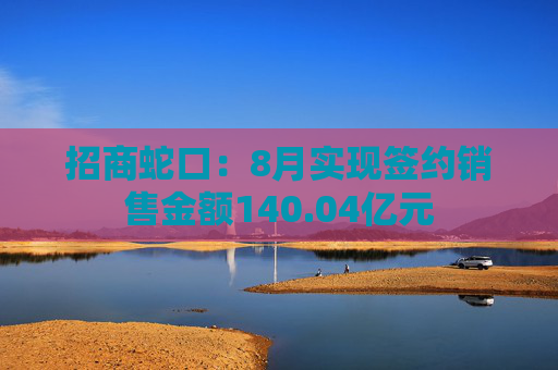 招商蛇口：8月实现签约销售金额140.04亿元
