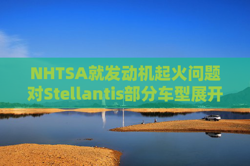 NHTSA就发动机起火问题对Stellantis部分车型展开调查