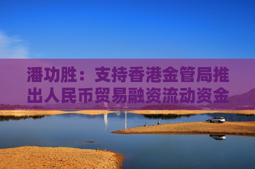 潘功胜：支持香港金管局推出人民币贸易融资流动资金安排
