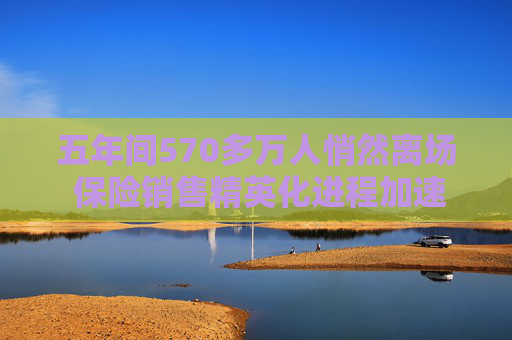 五年间570多万人悄然离场 保险销售精英化进程加速