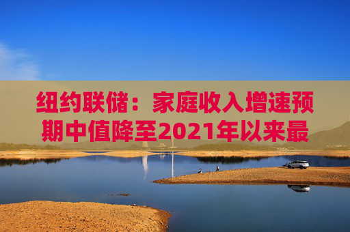 纽约联储：家庭收入增速预期中值降至2021年以来最低