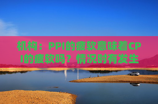 机构：PPI的疲软意味着CPI的疲软吗？情况时有发生
