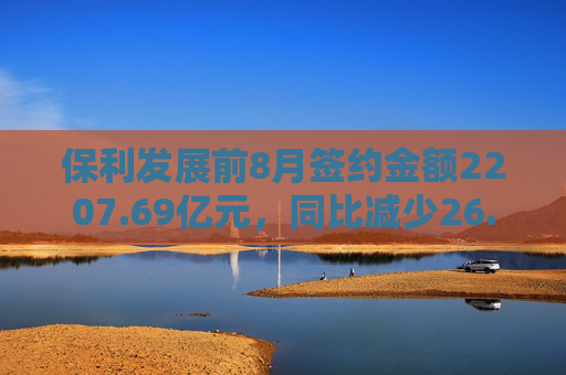 保利发展前8月签约金额2207.69亿元，同比减少26.2%