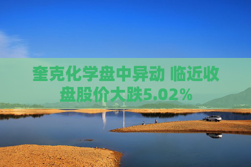 奎克化学盘中异动 临近收盘股价大跌5.02%