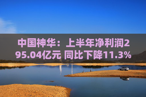 中国神华：上半年净利润295.04亿元 同比下降11.3%