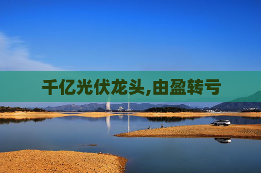 千亿光伏龙头,由盈转亏