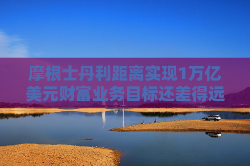 摩根士丹利距离实现1万亿美元财富业务目标还差得远