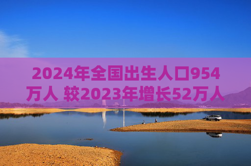 2024年全国出生人口954万人 较2023年增长52万人