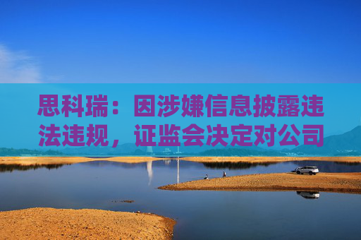 思科瑞：因涉嫌信息披露违法违规，证监会决定对公司立案