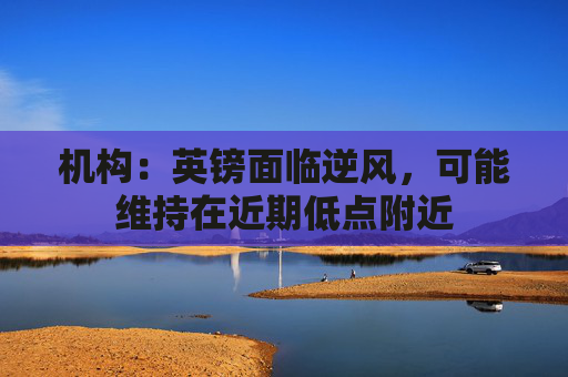 机构:英镑面临逆风,可能维持在近期低点附近