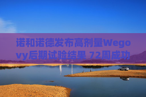 诺和诺德发布高剂量Wegovy后期试验结果 72周成功减重超20%