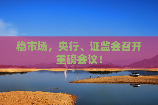 稳市场，央行、证监会召开重磅会议！