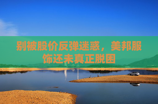 别被股价反弹迷惑，美邦服饰还未真正脱困