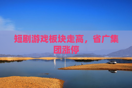 短剧游戏板块走高，省广集团涨停