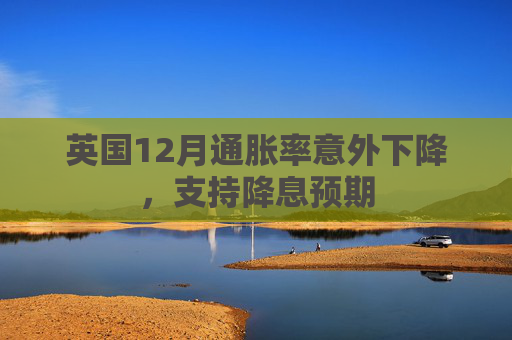英国12月通胀率意外下降，支持降息预期