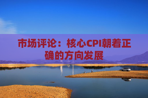 市场评论：核心CPI朝着正确的方向发展