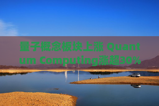 量子概念板块上涨 Quantum Computing涨超30%