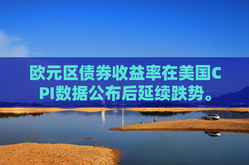 欧元区债券收益率在美国CPI数据公布后延续跌势。