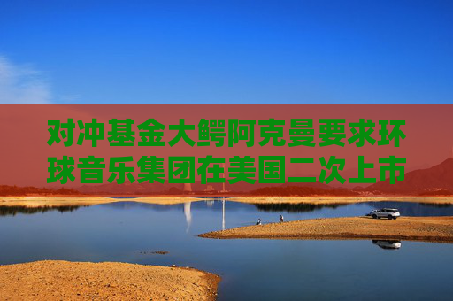 对冲基金大鳄阿克曼要求环球音乐集团在美国二次上市