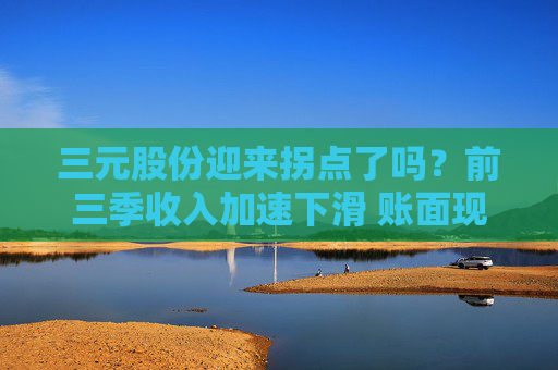 三元股份迎来拐点了吗？前三季收入加速下滑 账面现金低于短债