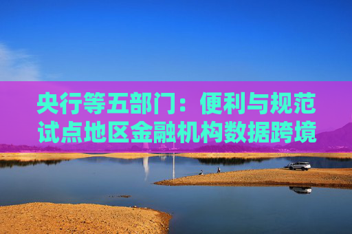 央行等五部门：便利与规范试点地区金融机构数据跨境流动