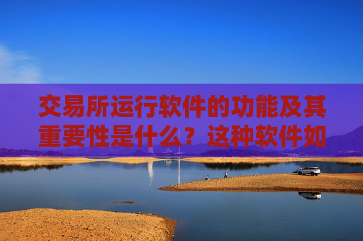 交易所运行软件的功能及其重要性是什么？这种软件如何确保交易的顺畅进行？