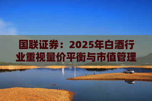 国联证券：2025年白酒行业重视量价平衡与市值管理