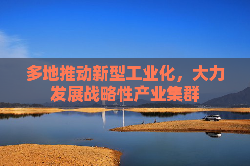 多地推动新型工业化，大力发展战略性产业集群