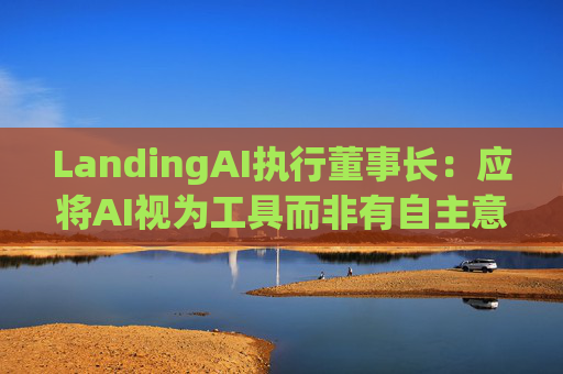 LandingAI执行董事长：应将AI视为工具而非有自主意识的存在