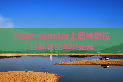 Piper Sandler上调特斯拉目标价至500美元
