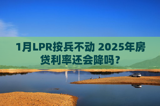 1月LPR按兵不动 2025年房贷利率还会降吗？