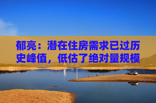 郁亮：潜在住房需求已过历史峰值，低估了绝对量规模