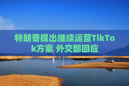 特朗普提出继续运营TikTok方案 外交部回应