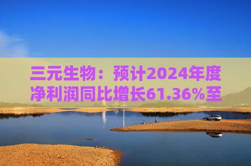 三元生物：预计2024年度净利润同比增长61.36%至103.82%