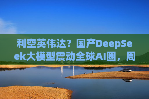 利空英伟达？国产DeepSeek大模型震动全球AI圈，周末疯狂刷屏，量化私募巨头成功跨界AI！