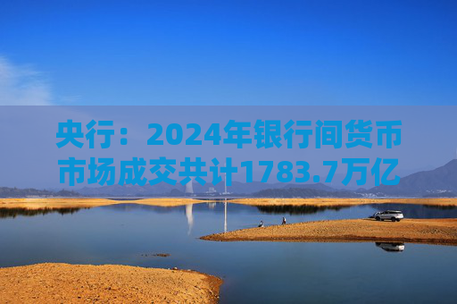 央行：2024年银行间货币市场成交共计1783.7万亿元 同比下降1.8%