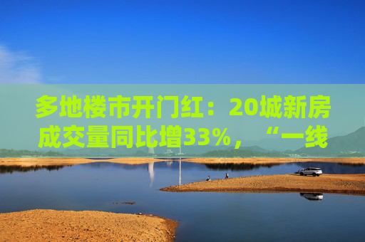 多地楼市开门红：20城新房成交量同比增33%，“一线城市小阳春值得期待”