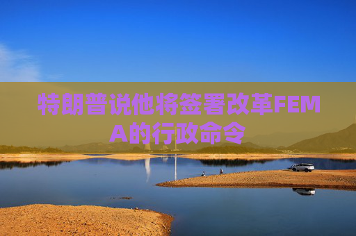 特朗普说他将签署改革FEMA的行政命令