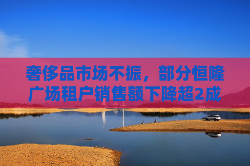 奢侈品市场不振，部分恒隆广场租户销售额下降超2成
