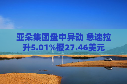 亚朵集团盘中异动 急速拉升5.01%报27.46美元