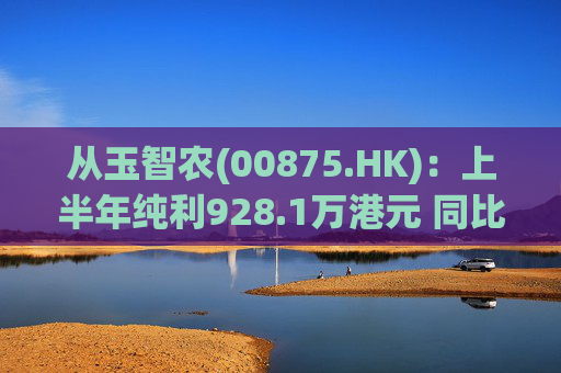 从玉智农(00875.HK):上半年纯利928.1万港元 同比减少69.4%