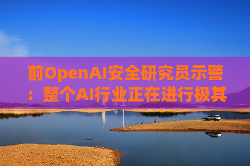 前OpenAI安全研究员示警：整个AI行业正在进行极其危险的赌博