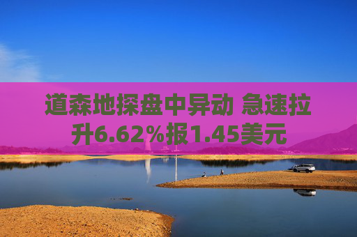 道森地探盘中异动 急速拉升6.62%报1.45美元