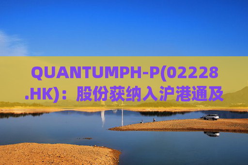QUANTUMPH-P(02228.HK)：股份获纳入沪港通及深港通